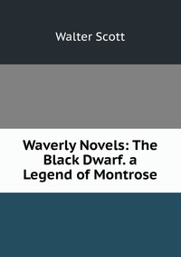 Waverly Novels: The Black Dwarf. a Legend of Montrose