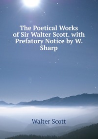 Walter Scott - «The Poetical Works of Sir Walter Scott. with Prefatory Notice by W. Sharp»