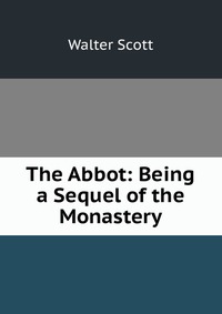 Walter Scott - «The Abbot: Being a Sequel of the Monastery»