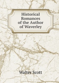 Walter Scott - «Historical Romances of the Author of Waverley»