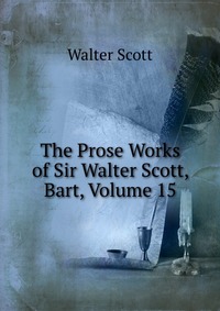 Walter Scott - «The Prose Works of Sir Walter Scott, Bart, Volume 15»