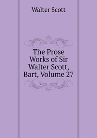 Walter Scott - «The Prose Works of Sir Walter Scott, Bart, Volume 27»