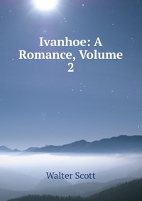 Walter Scott - «Ivanhoe: A Romance, Volume 2»
