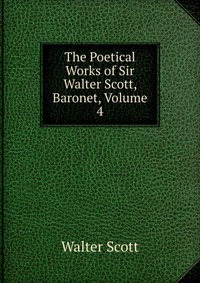 Walter Scott - «The Poetical Works of Sir Walter Scott, Baronet, Volume 4»