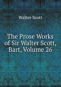 Walter Scott - «The Prose Works of Sir Walter Scott, Bart, Volume 26»