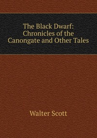 Walter Scott - «The Black Dwarf: Chronicles of the Canongate and Other Tales»