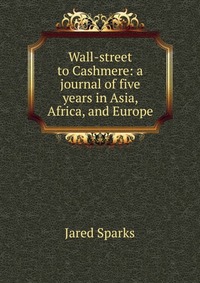 Jared Sparks - «Wall-street to Cashmere: a journal of five years in Asia, Africa, and Europe»