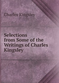 Charles Kingsley - «Selections from Some of the Writings of Charles Kingsley»