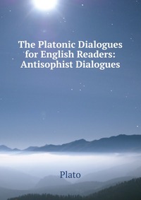 Plato - «The Platonic Dialogues for English Readers: Antisophist Dialogues»