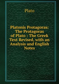 Platonis Protagoras: The Protagoras of Plato : The Greek Text Revised, with an Analysis and English Notes