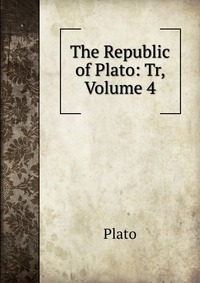 The Republic of Plato: Tr, Volume 4