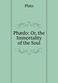 Plato - «Ph?do: Or, the Immortality of the Soul»