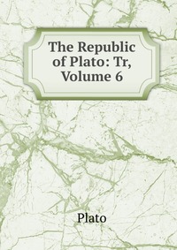 The Republic of Plato: Tr, Volume 6