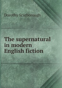 Dorothy Scarborough - «The supernatural in modern English fiction»