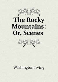 Washington Irving - «The Rocky Mountains: Or, Scenes»