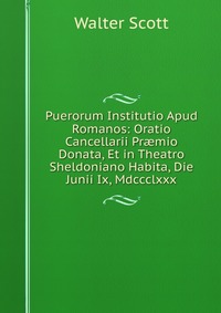 Walter Scott - «Puerorum Institutio Apud Romanos: Oratio Cancellarii Pr?mio Donata, Et in Theatro Sheldoniano Habita, Die Junii Ix, Mdccclxxx»
