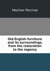 Old English furniture and its surroundings, from the restoration to the regency