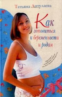 Татьяна Аптулаева - «Как готовиться к беременности и родам»