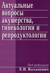 Под редакцией Е. В. Коханевич - «Актуальные вопросы акушерства, гинекологии и репродуктологии»