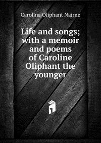 Life and songs; with a memoir and poems of Caroline Oliphant the younger
