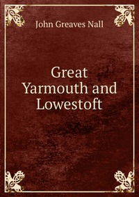 John Greaves Nall - «Great Yarmouth and Lowestoft»