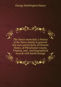 George Washington Nance - «The Nance memorial; a history of the Nance family in general; but more particularly of Clement Nance, of Pittsylvania County, Virginia, and . and biographical records with family lineage»