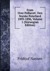 Fram Over Polhavet: Den Norske Polarf?rd 1893-1896, Volume 1 (Norwegian Edition)