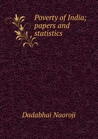 Dadabhai Naoroji - «Poverty of India; papers and statistics»