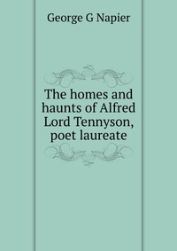George G Napier - «The homes and haunts of Alfred Lord Tennyson, poet laureate»