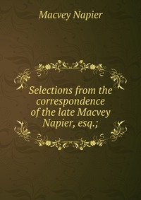 Selections from the correspondence of the late Macvey Napier, esq.;