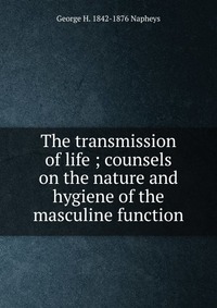 George H. 1842-1876 Napheys - «The transmission of life ; counsels on the nature and hygiene of the masculine function»