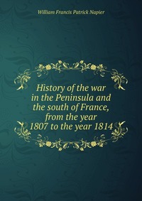History of the war in the Peninsula and the south of France, from the year 1807 to the year 1814