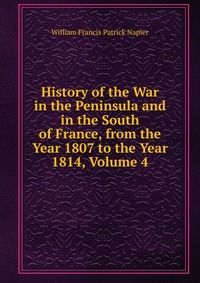 William Francis Patrick Napier - «History of the War in the Peninsula and in the South of France, from the Year 1807 to the Year 1814, Volume 4»