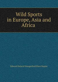 Edward Delaval Hungerford Elers Napier - «Wild Sports in Europe, Asia and Africa»