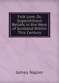 James Napier - «Folk Lore: Or, Superstitious Beliefs in the West of Scotland Within This Century»