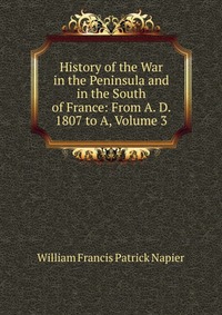 William Francis Patrick Napier - «History of the War in the Peninsula and in the South of France: From A. D. 1807 to A, Volume 3»