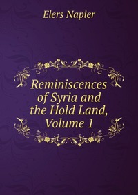 Elers Napier - «Reminiscences of Syria and the Hold Land, Volume 1»