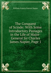 William Francis Patrick Napier - «The Conquest of Scinde: With Some Introductory Passages in the Life of Major-General Sir Charles James Napier, Page 1»