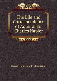 Edward Hungerford D. Elers Napier - «The Life and Correspondence of Admiral Sir Charles Napier»