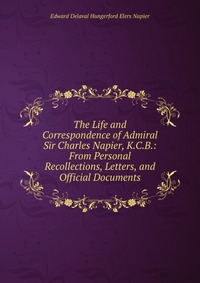Edward Delaval Hungerford Elers Napier - «The Life and Correspondence of Admiral Sir Charles Napier, K.C.B.: From Personal Recollections, Letters, and Official Documents»