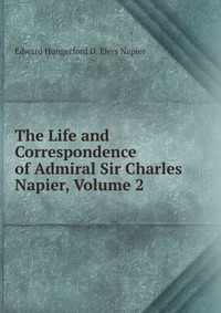 Edward Hungerford D. Elers Napier - «The Life and Correspondence of Admiral Sir Charles Napier, Volume 2»