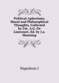 Political Aphorisms, Moral and Philosophical Thoughts, Collected by Cte. A.G. De Liancourt, Ed. by J.a. Manning