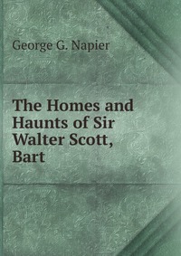 George G. Napier - «The Homes and Haunts of Sir Walter Scott, Bart»