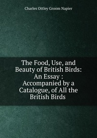 The Food, Use, and Beauty of British Birds: An Essay : Accompanied by a Catalogue, of All the British Birds