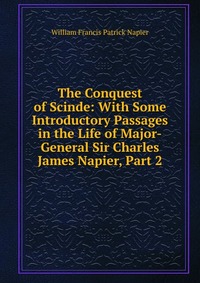 William Francis Patrick Napier - «The Conquest of Scinde: With Some Introductory Passages in the Life of Major-General Sir Charles James Napier, Part 2»