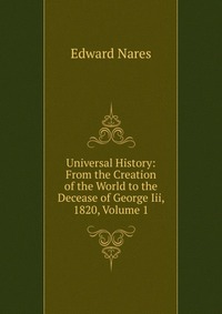Edward Nares - «Universal History: From the Creation of the World to the Decease of George Iii, 1820, Volume 1»