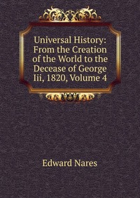 Edward Nares - «Universal History: From the Creation of the World to the Decease of George Iii, 1820, Volume 4»