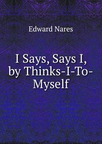 Edward Nares - «I Says, Says I, by Thinks-I-To-Myself»