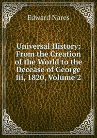 Edward Nares - «Universal History: From the Creation of the World to the Decease of George Iii, 1820, Volume 2»