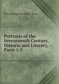 Sainte-Beuve Charles Augustin - «Portraits of the Seventeenth Century, Historic and Literary, Parts 1-2»